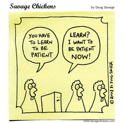 You have to learn to be patient - Learn? I want to be patient NOW!
